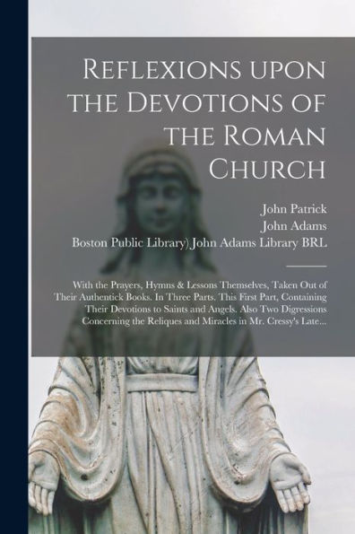 Reflexions Upon The Devotions Of The Roman Church: With The Prayers, Hymns & Lessons Themselves, Taken Out Of Their Authentick Books. In Three Parts. ... Also Two Digressions Concerning The...