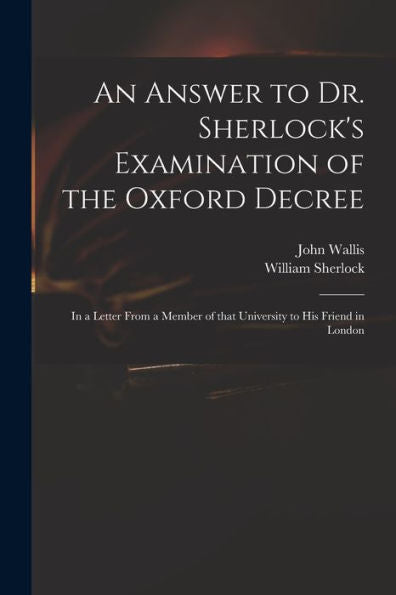 An Answer To Dr. Sherlock'S Examination Of The Oxford Decree: In A Letter From A Member Of That University To His Friend In London