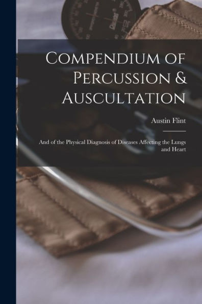 Compendium Of Percussion & Auscultation: And Of The Physical Diagnosis Of Diseases Affecting The Lungs And Heart