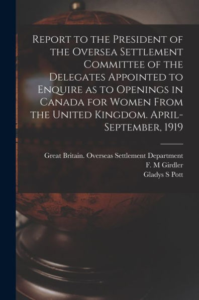 Report To The President Of The Oversea Settlement Committee Of The Delegates Appointed To Enquire As To Openings In Canada For Women From The United Kingdom. April-September, 1919