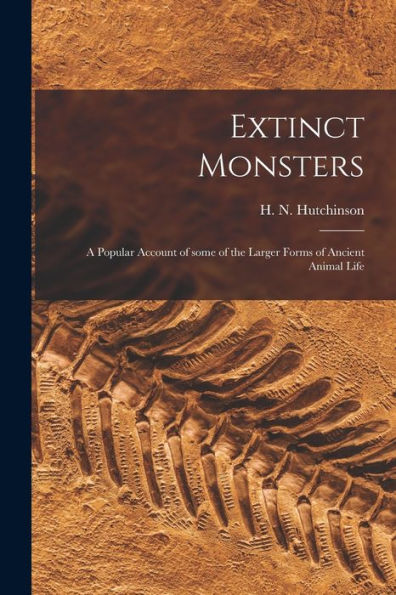 Extinct Monsters; A Popular Account Of Some Of The Larger Forms Of Ancient Animal Life