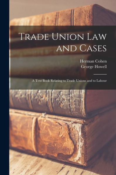 Trade Union Law And Cases: A Text Book Relating To Trade Unions And To Labour