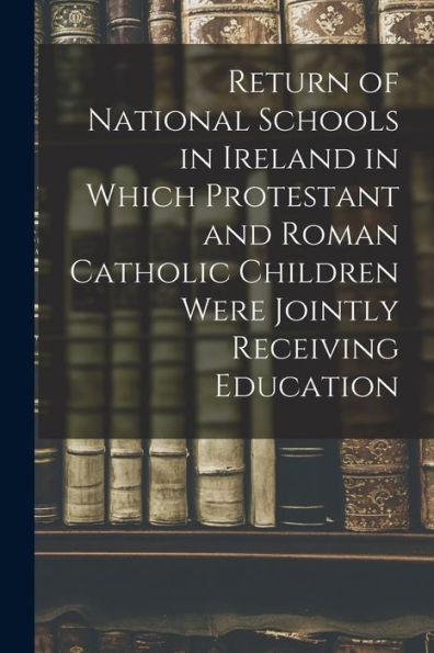 Return Of National Schools In Ireland In Which Protestant And Roman Catholic Children Were Jointly Receiving Education