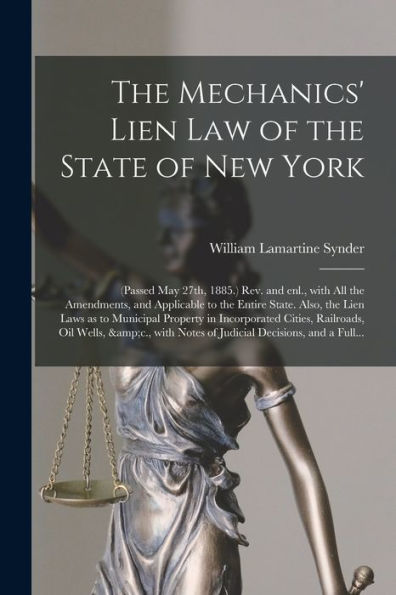 The Mechanics' Lien Law Of The State Of New York: (Passed May 27Th, 1885.) Rev. And Enl., With All The Amendments, And Applicable To The Entire State. ... Cities, Railroads, Oil Wells, &C., ...