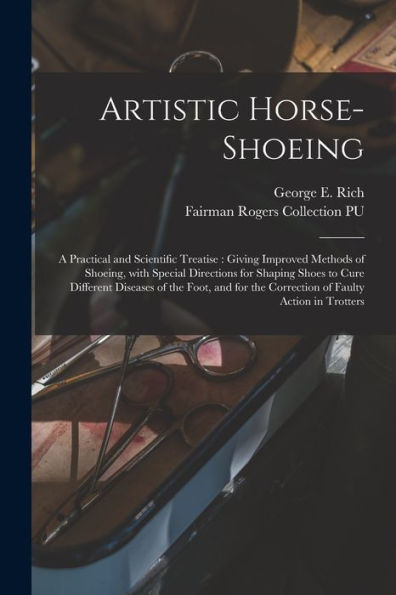 Artistic Horse-Shoeing: A Practical And Scientific Treatise: Giving Improved Methods Of Shoeing, With Special Directions For Shaping Shoes To Cure ... The Correction Of Faulty Action In Trotters