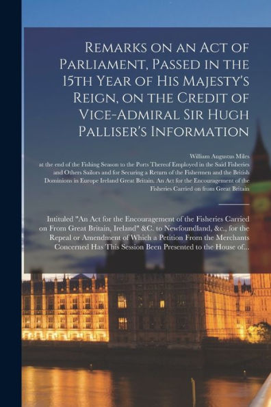 Remarks On An Act Of Parliament, Passed In The 15Th Year Of His Majesty'S Reign, On The Credit Of Vice-Admiral Sir Hugh Palliser'S Information ... Fisheries Carried On From Great Britain, ...