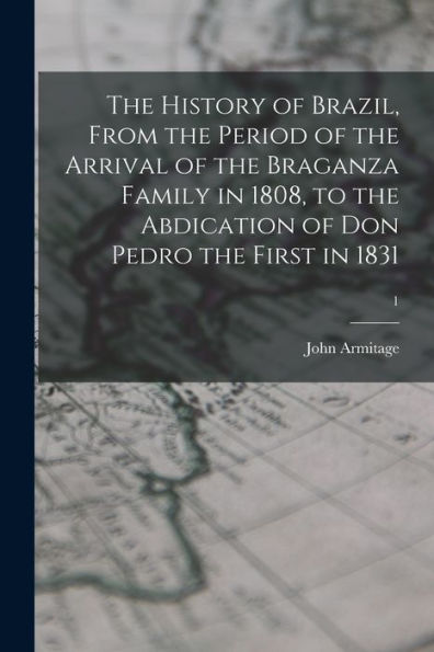 The History Of Brazil, From The Period Of The Arrival Of The Braganza Family In 1808, To The Abdication Of Don Pedro The First In 1831; 1