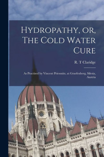 Hydropathy, Or, The Cold Water Cure: As Practised By Vincent Priessnitz, At Graefenberg, Silesia, Austria
