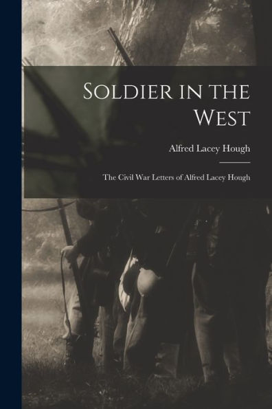 Soldier In The West; The Civil War Letters Of Alfred Lacey Hough