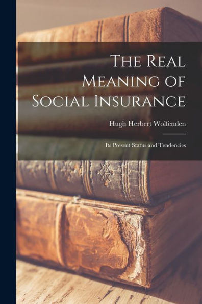 The Real Meaning Of Social Insurance; Its Present Status And Tendencies