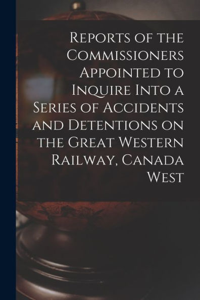 Reports Of The Commissioners Appointed To Inquire Into A Series Of Accidents And Detentions On The Great Western Railway, Canada West