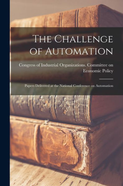 The Challenge Of Automation; Papers Delivered At The National Conference On Automation