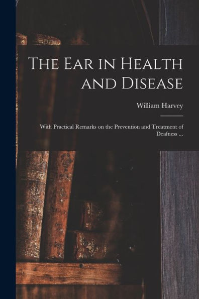 The Ear In Health And Disease: With Practical Remarks On The Prevention And Treatment Of Deafness ...