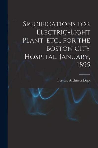 Specifications For Electric-Light Plant, Etc., For The Boston City Hospital. January, 1895