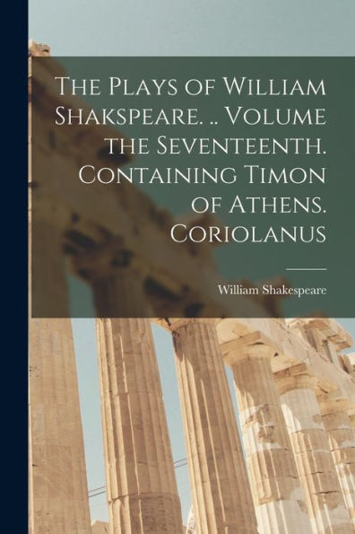 The Plays Of William Shakspeare. .. Volume The Seventeenth. Containing Timon Of Athens. Coriolanus
