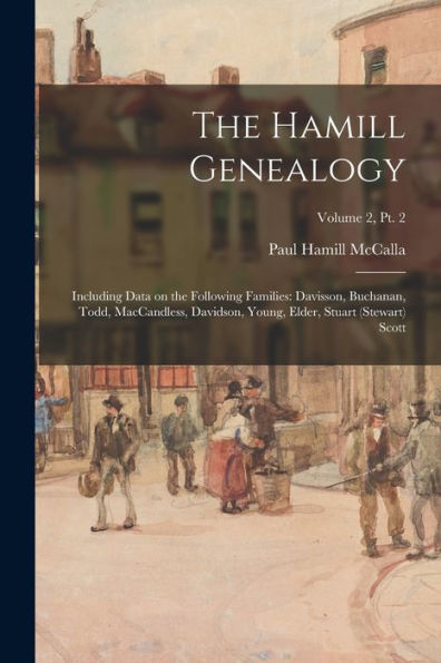 The Hamill Genealogy: Including Data On The Following Families: Davisson, Buchanan, Todd, Maccandless, Davidson, Young, Elder, Stuart (Stewart) Scott; Volume 2, Pt. 2