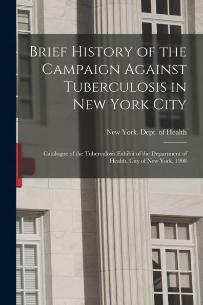 Brief History Of The Campaign Against Tuberculosis In New York City; Catalogue Of The Tuberculosis Exhibit Of The Department Of Health, City Of New York, 1908
