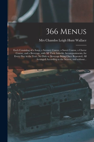 366 Menus: Each Consisting Of A Soup, A Savoury Course, A Sweet Course, A Cheese Course, And A Beverage, With All Their Suitable Accompaniments, For ... All Arranged According To The Season, ...