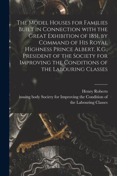The Model Houses For Families Built In Connection With The Great Exhibition Of 1851, By Command Of His Royal Highness Prince Albert, K.G., President ... The Conditions Of The Labouring Classes