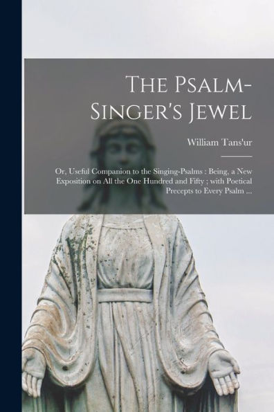 The Psalm-Singer'S Jewel; Or, Useful Companion To The Singing-Psalms: Being, A New Exposition On All The One Hundred And Fifty; With Poetical Precepts To Every Psalm ...