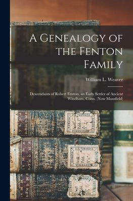A Genealogy Of The Fenton Family: Descendants Of Robert Fenton, An Early Settler Of Ancient Windham, Conn. (Now Mansfield)