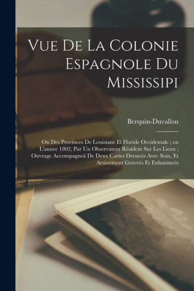 Vue De La Colonie Espagnole Du Mississipi: Ou Des Provinces De Louisiane El Floride Occidentale; En L'Annee 1802, Par Un Observateur Re´Sident ... Avec Soin, Et Artistement Gravee´S Et...