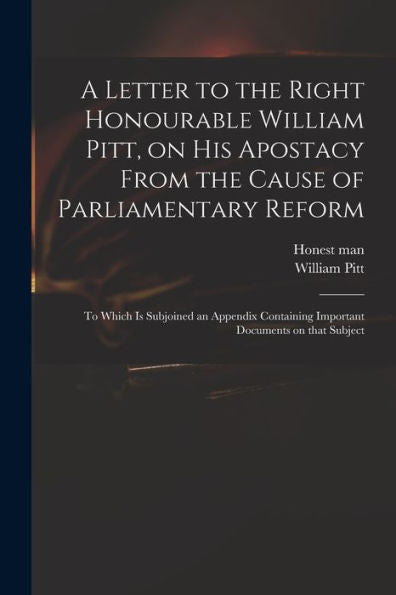 A Letter To The Right Honourable William Pitt, On His Apostacy From The Cause Of Parliamentary Reform: To Which Is Subjoined An Appendix Containing Important Documents On That Subject