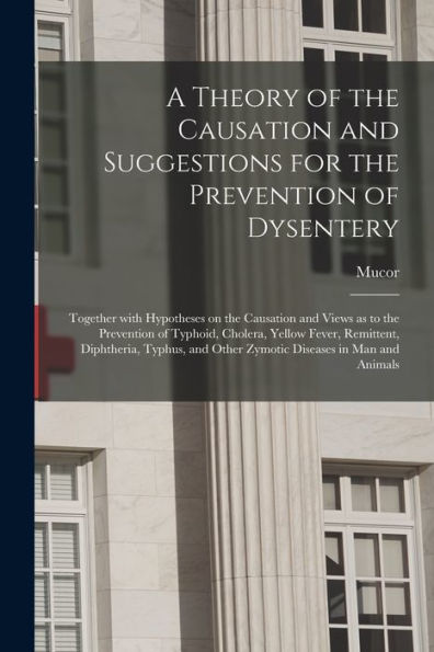 A Theory Of The Causation And Suggestions For The Prevention Of Dysentery: Together With Hypotheses On The Causation And Views As To The Prevention Of ... And Other Zymotic Diseases In Man And...