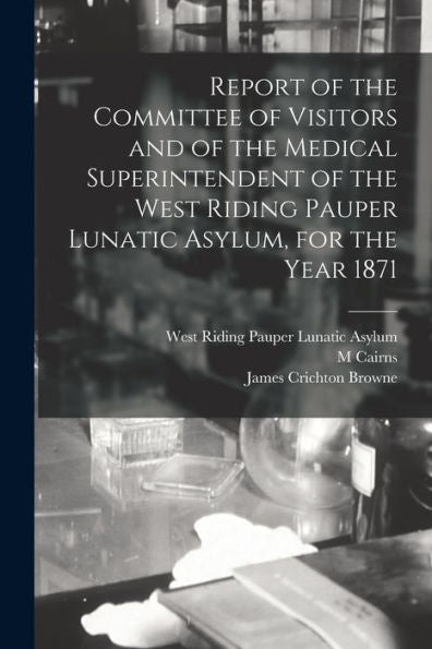 Report Of The Committee Of Visitors And Of The Medical Superintendent Of The West Riding Pauper Lunatic Asylum, For The Year 1871