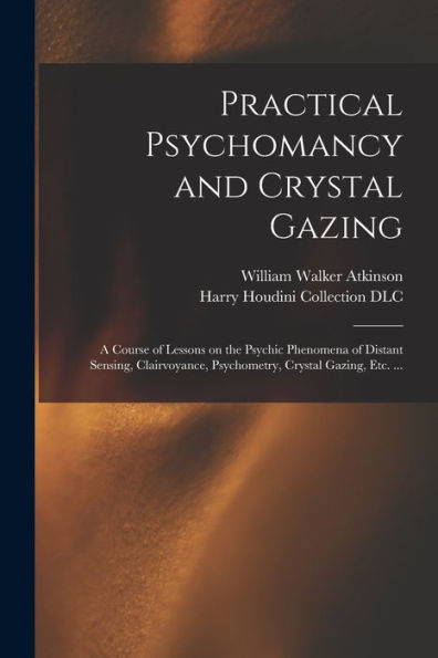 Practical Psychomancy And Crystal Gazing: A Course Of Lessons On The Psychic Phenomena Of Distant Sensing, Clairvoyance, Psychometry, Crystal Gazing, Etc. ...