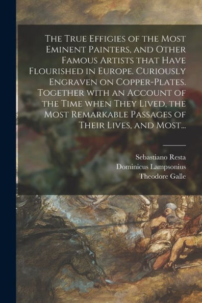 The True Effigies Of The Most Eminent Painters, And Other Famous Artists That Have Flourished In Europe. Curiously Engraven On Copper-Plates. Together ... Passages Of Their Lives, And Most...