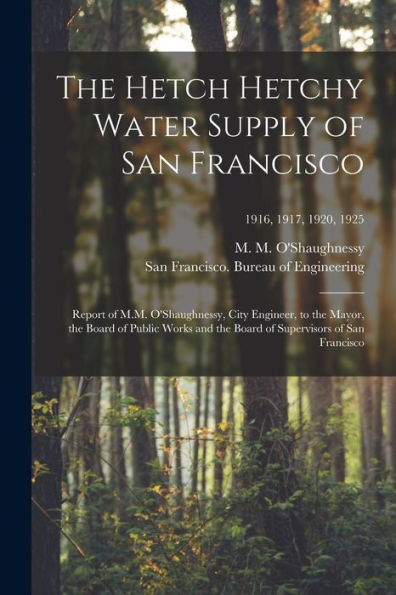 The Hetch Hetchy Water Supply Of San Francisco: Report Of M.M. O'Shaughnessy, City Engineer, To The Mayor, The Board Of Public Works And The Board Of ... Of San Francisco; 1916, 1917, 1920, 1925