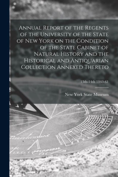 Annual Report Of The Regents Of The University Of The State Of New York On The Condition Of The State Cabinet Of Natural History And The Historical ... Collection Annexed Thereto; 13Th-14Th 1860-61