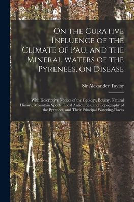 On The Curative Influence Of The Climate Of Pau, And The Mineral Waters Of The Pyrenees, On Disease: With Descriptive Notices Of The Geology, Botany, ... And Topography Of The Pyrenees, And Their...