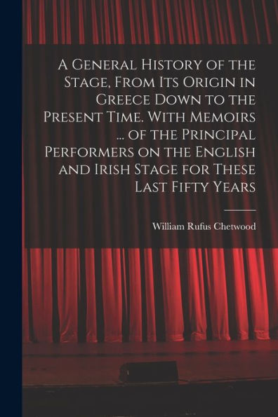 A General History Of The Stage, From Its Origin In Greece Down To The Present Time. With Memoirs ... Of The Principal Performers On The English And Irish Stage For These Last Fifty Years