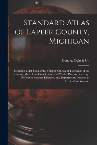 Standard Atlas Of Lapeer County, Michigan: Including A Plat Book Of The Villages, Cities And Townships Of The County, Map Of The United States And ... Departments Devoted To General Information