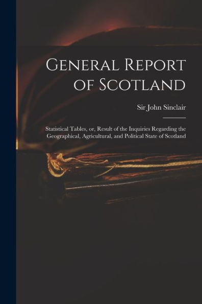 General Report Of Scotland: Statistical Tables, Or, Result Of The Inquiries Regarding The Geographical, Agricultural, And Political State Of Scotland