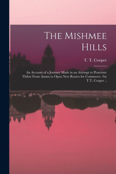 The Mishmee Hills: An Account Of A Journey Made In An Attempt To Penetrate Thibet From Assam To Open New Routes For Commerce /By T.T. Cooper ..