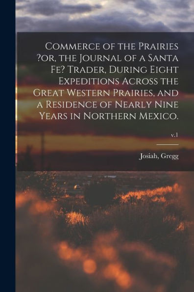 Commerce Of The Prairies ?Or, The Journal Of A Santa Fe? Trader, During Eight Expeditions Across The Great Western Prairies, And A Residence Of Nearly Nine Years In Northern Mexico.; V.1