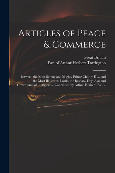 Articles Of Peace & Commerce: Between The Most Serene And Mighty Prince Charles Ii ... And The Most Illustrious Lords, The Bashaw, Dey, Aga And ... ... Concluded By Arthur Herbert, Esq. ..