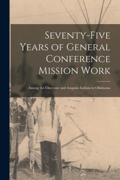 Seventy-Five Years Of General Conference Mission Work: Among The Cheyenne And Arapaho Indians In Oklahoma