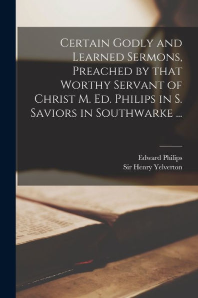 Certain Godly And Learned Sermons, Preached By That Worthy Servant Of Christ M. Ed. Philips In S. Saviors In Southwarke ...