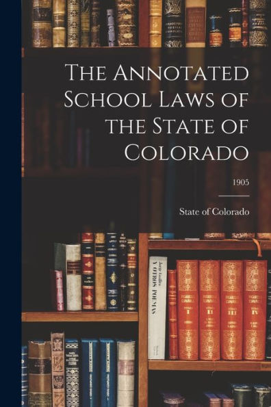The Annotated School Laws Of The State Of Colorado; 1905