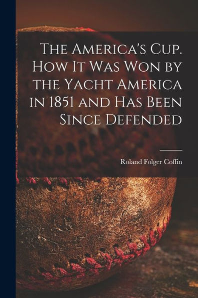 The America'S Cup. How It Was Won By The Yacht America In 1851 And Has Been Since Defended