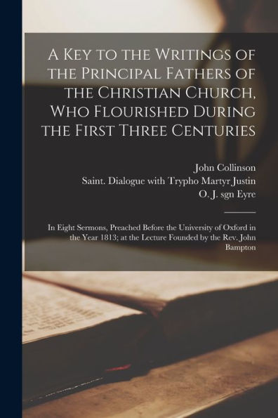A Key To The Writings Of The Principal Fathers Of The Christian Church, Who Flourished During The First Three Centuries: In Eight Sermons, Preached ... The Lecture Founded By The Rev. John Bampton