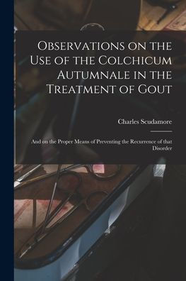 Observations On The Use Of The Colchicum Autumnale In The Treatment Of Gout: And On The Proper Means Of Preventing The Recurrence Of That Disorder