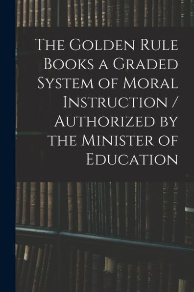 The Golden Rule Books A Graded System Of Moral Instruction / Authorized By The Minister Of Education