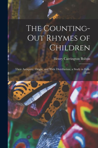 The Counting-Out Rhymes Of Children: Their Antiquity, Origin, And Wide Distribution; A Study In Folk-Lore