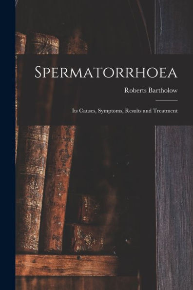 Spermatorrhoea: Its Causes, Symptoms, Results And Treatment