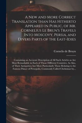 A New And More Correct Translation Than Has Hitherto Appeared In Public, Of Mr. Cornelius Le Brun'S Travels Into Moscovy, Persia, And Divers Parts Of ... Articles As Are Most Remarkable In Each...